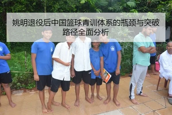 姚明退役后中国篮球青训体系的瓶颈与突破路径全面分析