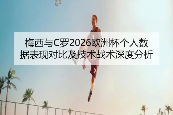 梅西与C罗2026欧洲杯个人数据表现对比及技术战术深度分析